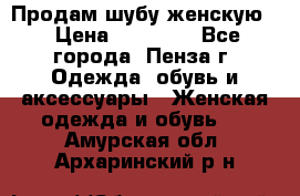 Продам шубу женскую  › Цена ­ 15 000 - Все города, Пенза г. Одежда, обувь и аксессуары » Женская одежда и обувь   . Амурская обл.,Архаринский р-н